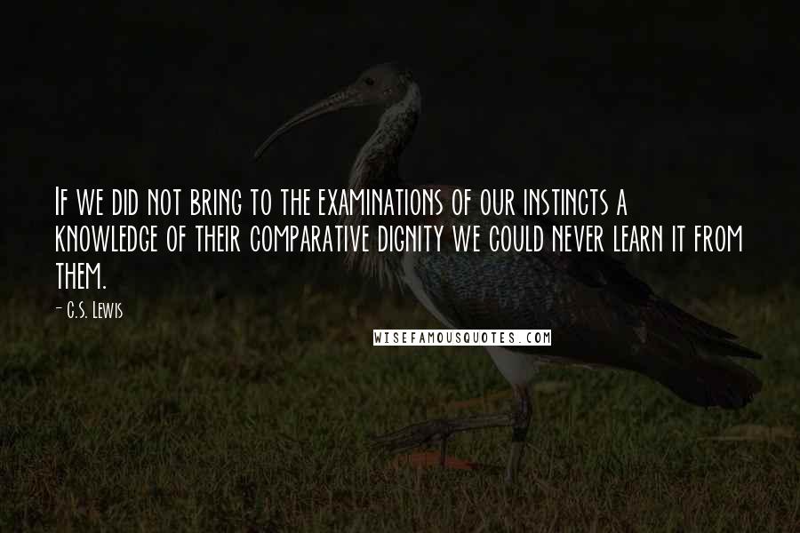 C.S. Lewis Quotes: If we did not bring to the examinations of our instincts a knowledge of their comparative dignity we could never learn it from them.