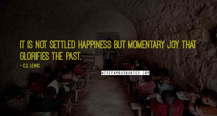 C.S. Lewis Quotes: It is not settled happiness but momentary joy that glorifies the past.