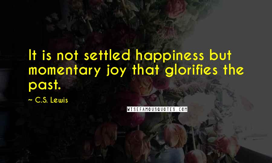 C.S. Lewis Quotes: It is not settled happiness but momentary joy that glorifies the past.