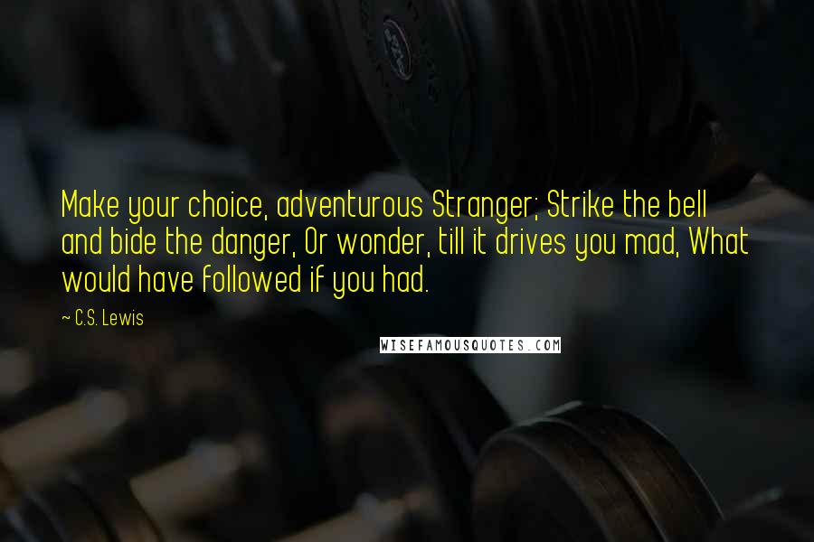 C.S. Lewis Quotes: Make your choice, adventurous Stranger; Strike the bell and bide the danger, Or wonder, till it drives you mad, What would have followed if you had.