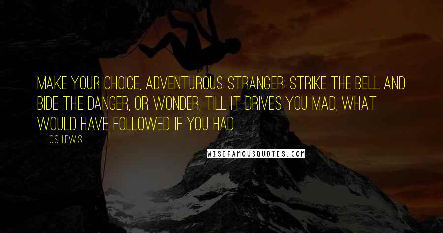 C.S. Lewis Quotes: Make your choice, adventurous Stranger; Strike the bell and bide the danger, Or wonder, till it drives you mad, What would have followed if you had.