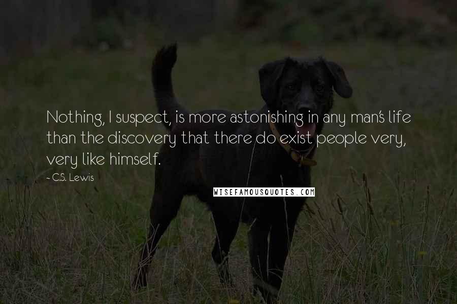 C.S. Lewis Quotes: Nothing, I suspect, is more astonishing in any man's life than the discovery that there do exist people very, very like himself.