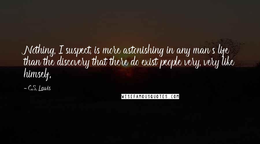 C.S. Lewis Quotes: Nothing, I suspect, is more astonishing in any man's life than the discovery that there do exist people very, very like himself.