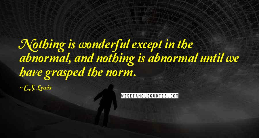 C.S. Lewis Quotes: Nothing is wonderful except in the abnormal, and nothing is abnormal until we have grasped the norm.