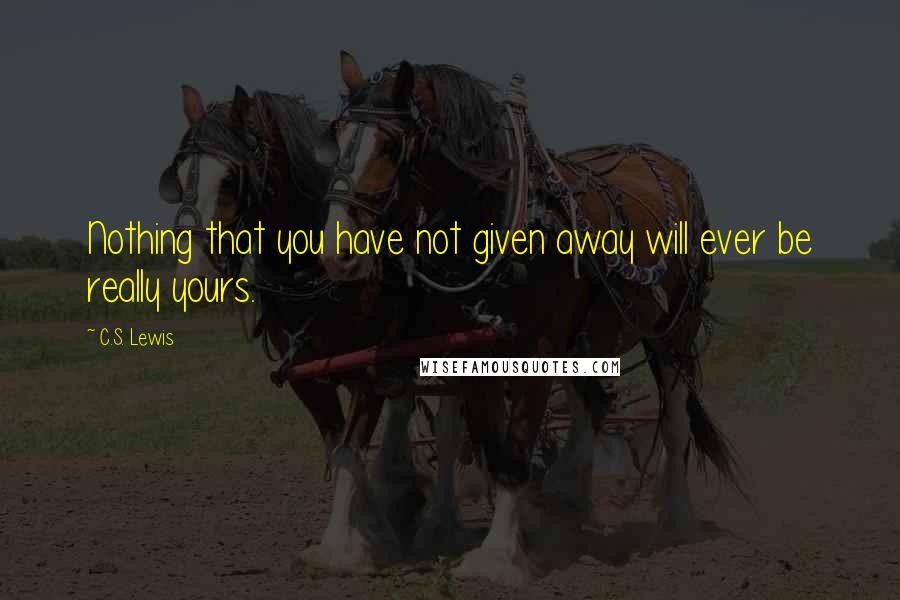 C.S. Lewis Quotes: Nothing that you have not given away will ever be really yours.