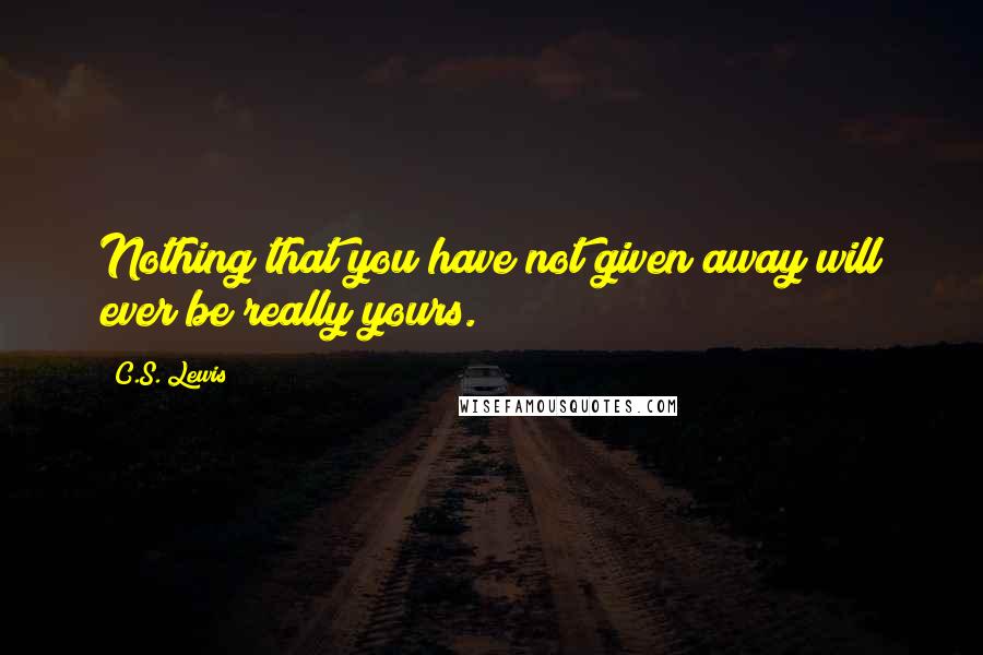 C.S. Lewis Quotes: Nothing that you have not given away will ever be really yours.