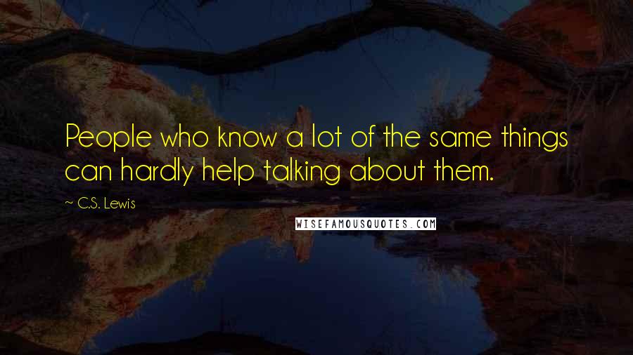 C.S. Lewis Quotes: People who know a lot of the same things can hardly help talking about them.