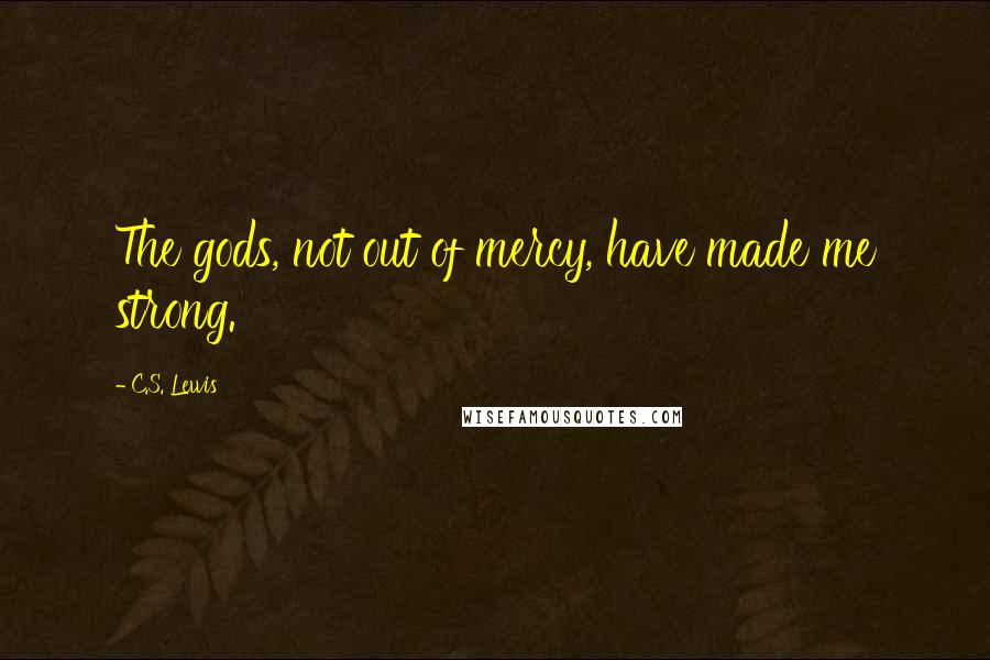 C.S. Lewis Quotes: The gods, not out of mercy, have made me strong.