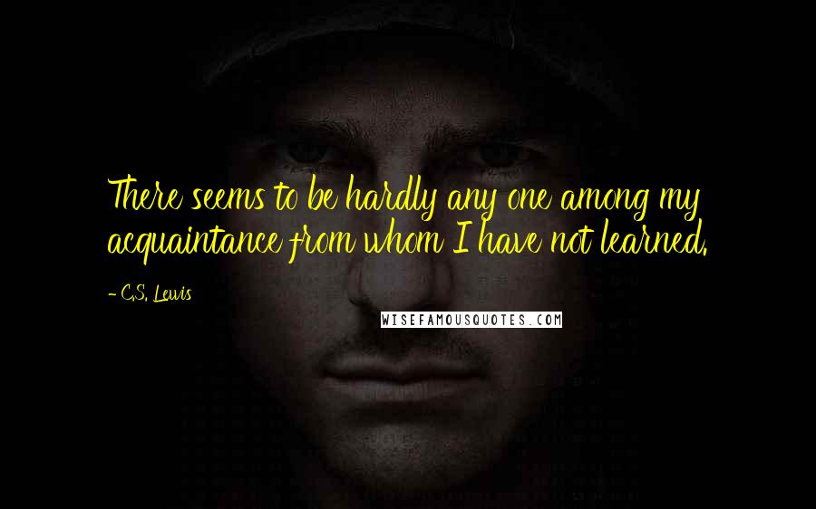 C.S. Lewis Quotes: There seems to be hardly any one among my acquaintance from whom I have not learned.