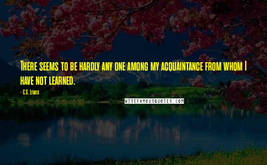 C.S. Lewis Quotes: There seems to be hardly any one among my acquaintance from whom I have not learned.