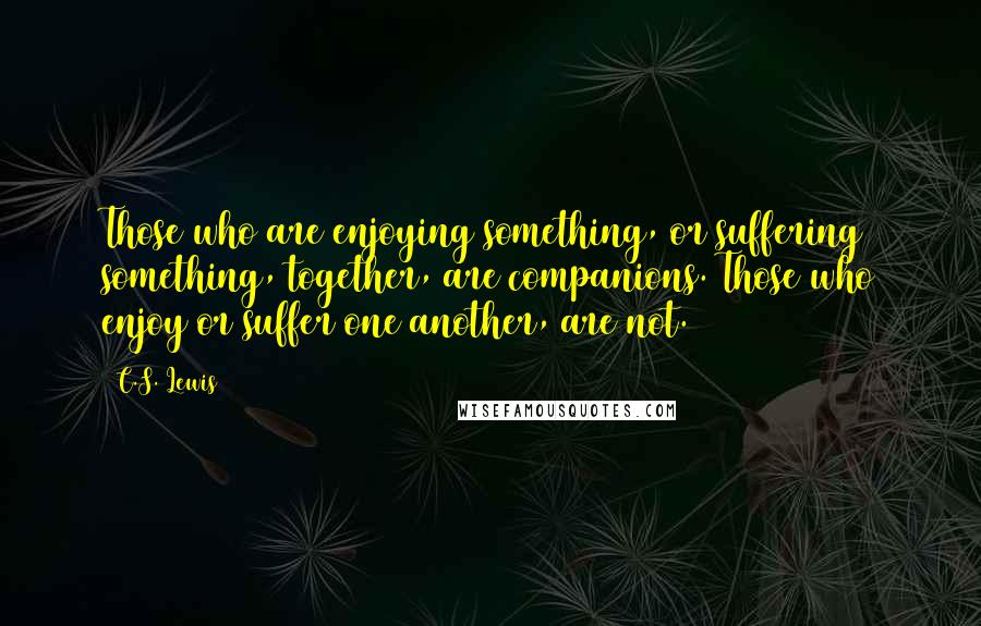 C.S. Lewis Quotes: Those who are enjoying something, or suffering something, together, are companions. Those who enjoy or suffer one another, are not.