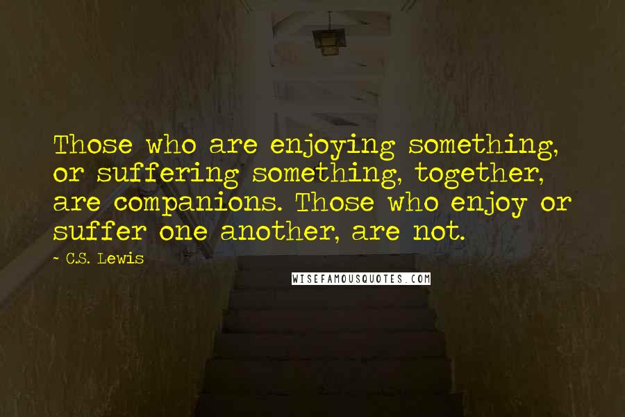 C.S. Lewis Quotes: Those who are enjoying something, or suffering something, together, are companions. Those who enjoy or suffer one another, are not.