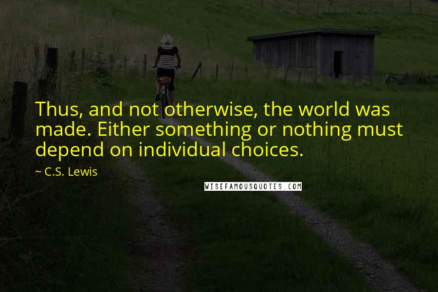 C.S. Lewis Quotes: Thus, and not otherwise, the world was made. Either something or nothing must depend on individual choices.