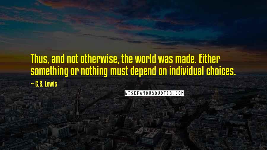 C.S. Lewis Quotes: Thus, and not otherwise, the world was made. Either something or nothing must depend on individual choices.