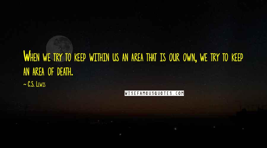 C.S. Lewis Quotes: When we try to keep within us an area that is our own, we try to keep an area of death.