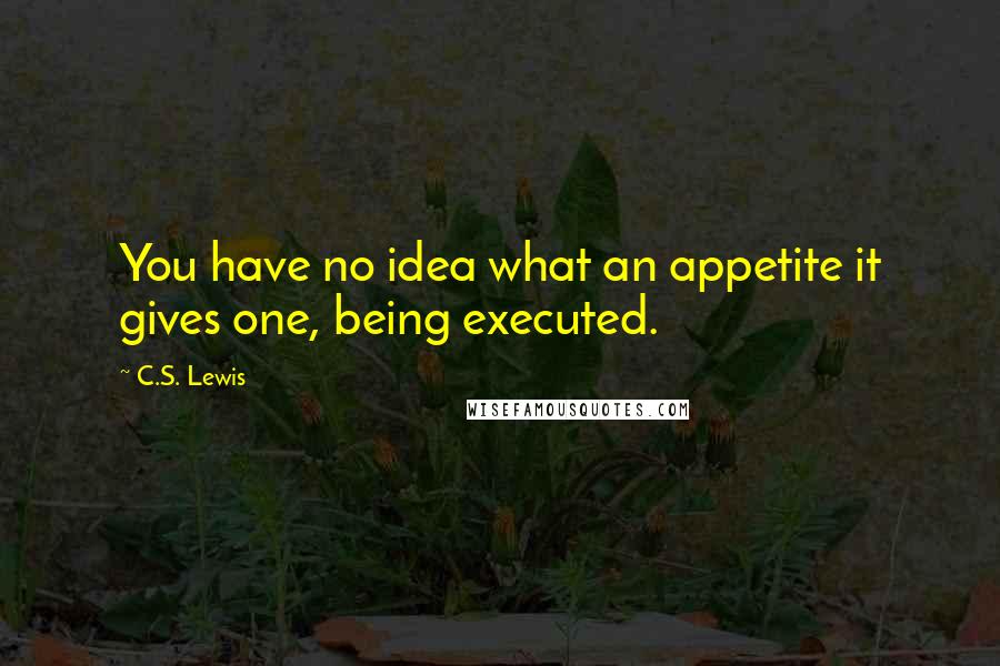 C.S. Lewis Quotes: You have no idea what an appetite it gives one, being executed.