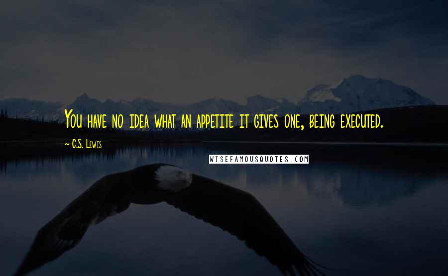 C.S. Lewis Quotes: You have no idea what an appetite it gives one, being executed.