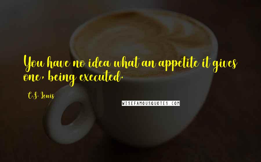 C.S. Lewis Quotes: You have no idea what an appetite it gives one, being executed.