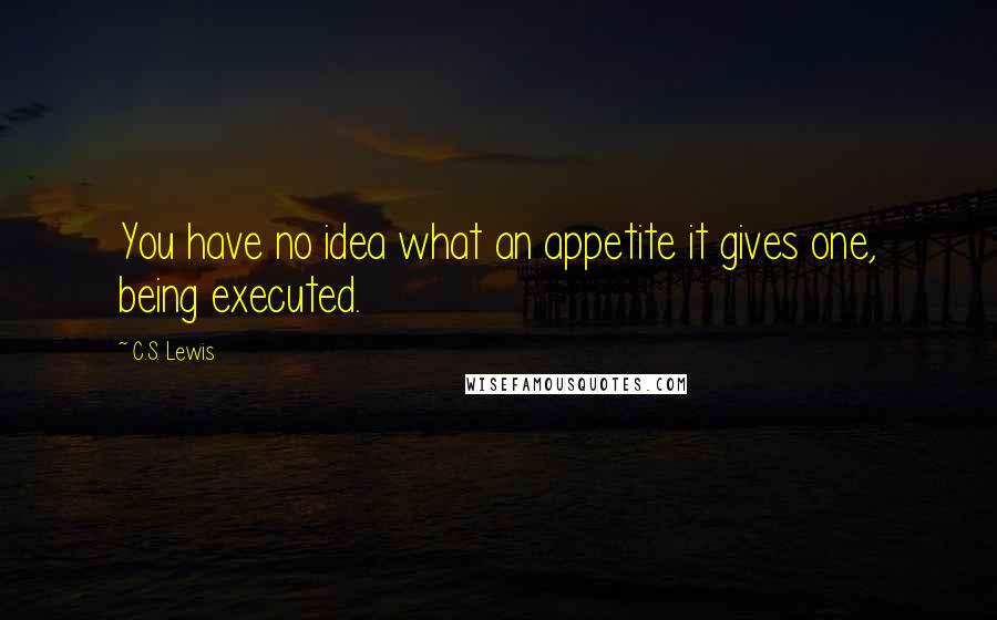 C.S. Lewis Quotes: You have no idea what an appetite it gives one, being executed.