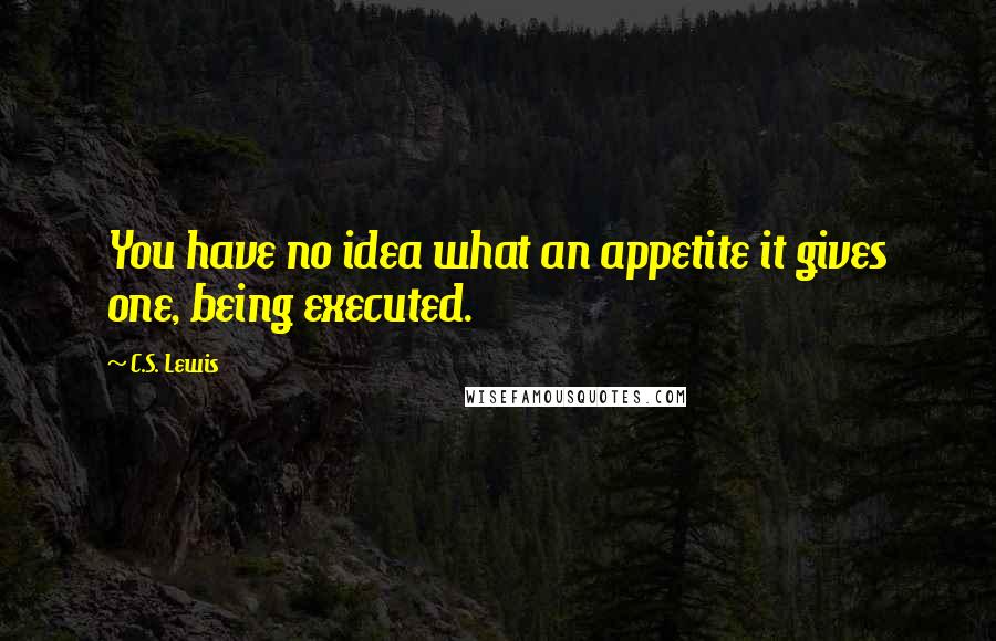 C.S. Lewis Quotes: You have no idea what an appetite it gives one, being executed.