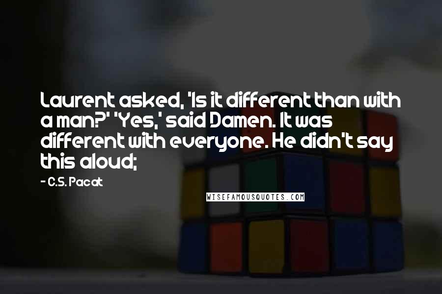 C.S. Pacat Quotes: Laurent asked, 'Is it different than with a man?' 'Yes,' said Damen. It was different with everyone. He didn't say this aloud;