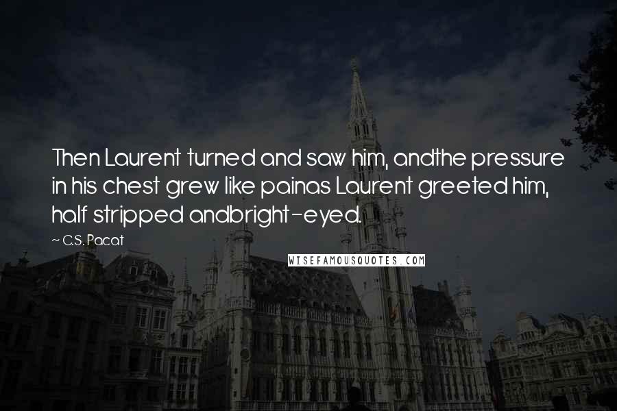 C.S. Pacat Quotes: Then Laurent turned and saw him, andthe pressure in his chest grew like painas Laurent greeted him, half stripped andbright-eyed.