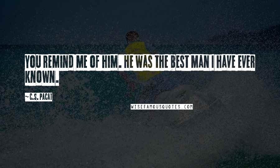 C.S. Pacat Quotes: You remind me of him. He was the best man I have ever known.