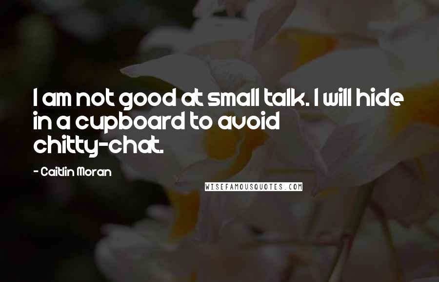 Caitlin Moran Quotes: I am not good at small talk. I will hide in a cupboard to avoid chitty-chat.