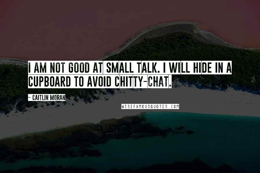 Caitlin Moran Quotes: I am not good at small talk. I will hide in a cupboard to avoid chitty-chat.