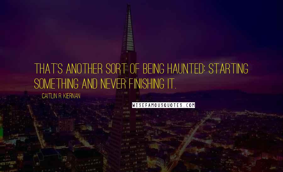 Caitlin R. Kiernan Quotes: That's another sort of being haunted: starting something and never finishing it.