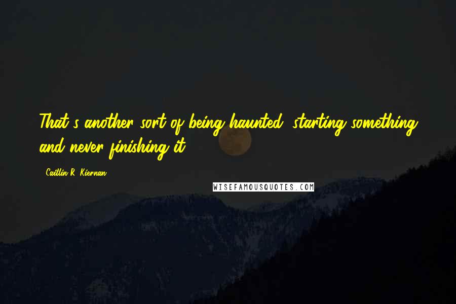 Caitlin R. Kiernan Quotes: That's another sort of being haunted: starting something and never finishing it.