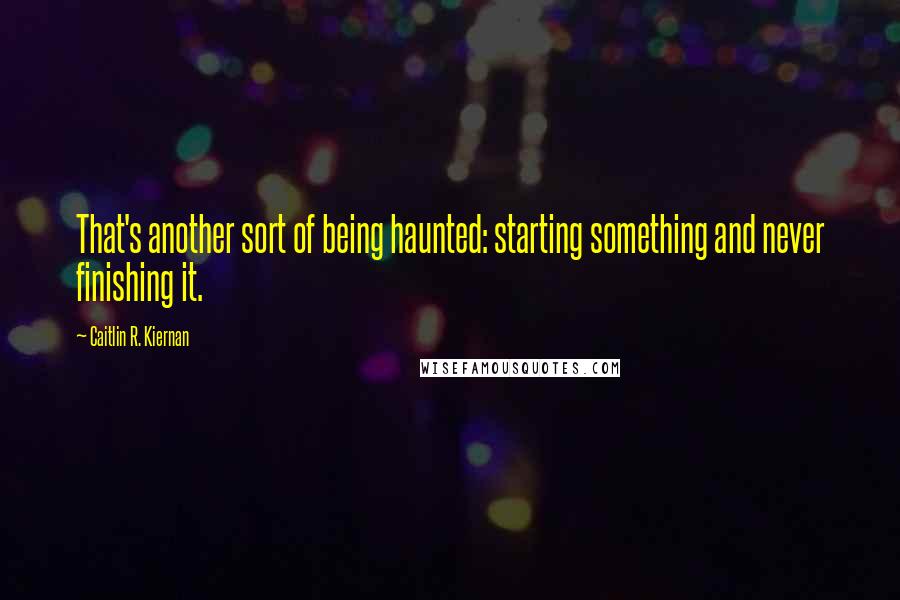 Caitlin R. Kiernan Quotes: That's another sort of being haunted: starting something and never finishing it.