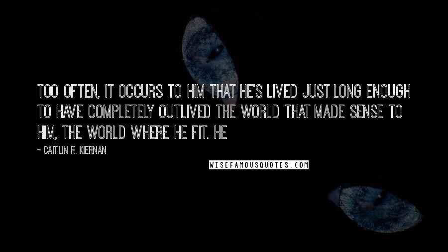 Caitlin R. Kiernan Quotes: Too often, it occurs to him that he's lived just long enough to have completely outlived the world that made sense to him, the world where he fit. He