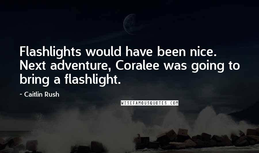 Caitlin Rush Quotes: Flashlights would have been nice. Next adventure, Coralee was going to bring a flashlight.