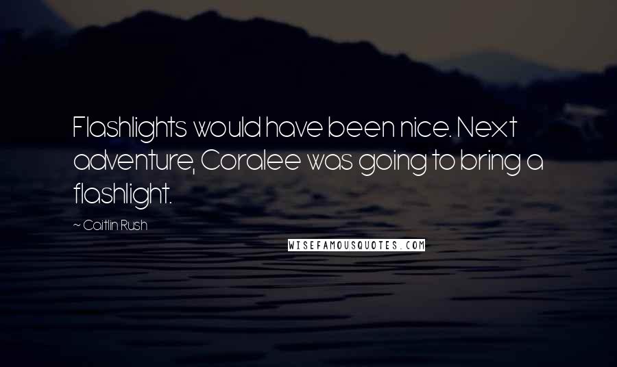 Caitlin Rush Quotes: Flashlights would have been nice. Next adventure, Coralee was going to bring a flashlight.