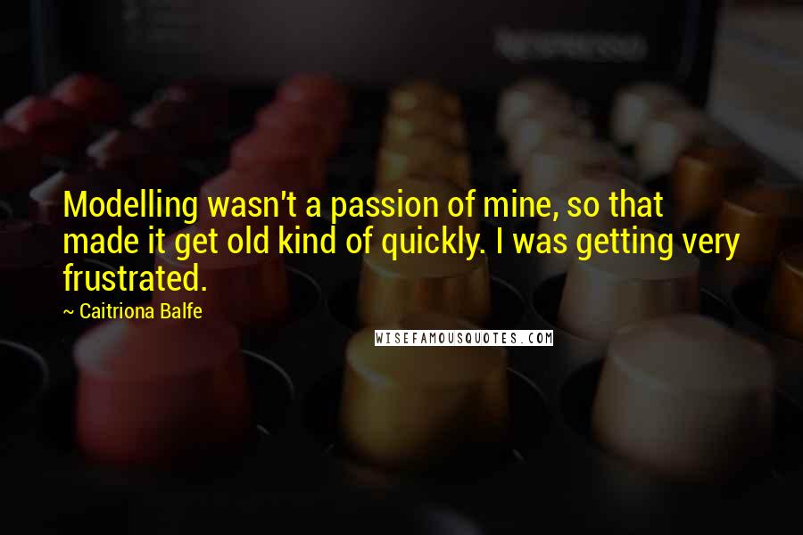 Caitriona Balfe Quotes: Modelling wasn't a passion of mine, so that made it get old kind of quickly. I was getting very frustrated.