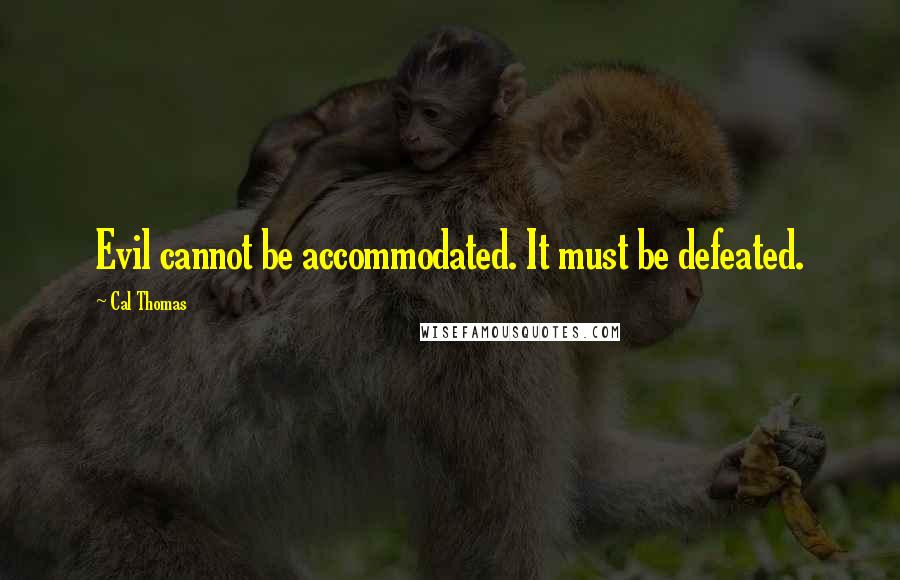 Cal Thomas Quotes: Evil cannot be accommodated. It must be defeated.