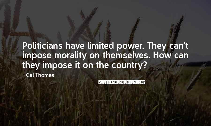 Cal Thomas Quotes: Politicians have limited power. They can't impose morality on themselves. How can they impose it on the country?