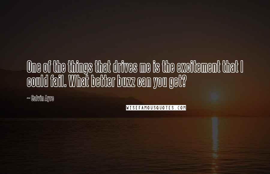 Calvin Ayre Quotes: One of the things that drives me is the excitement that I could fail. What better buzz can you get?