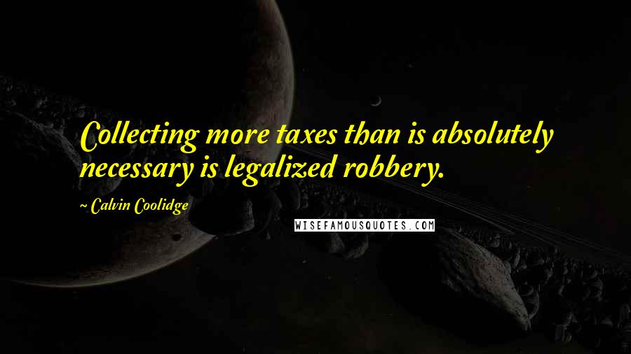 Calvin Coolidge Quotes: Collecting more taxes than is absolutely necessary is legalized robbery.