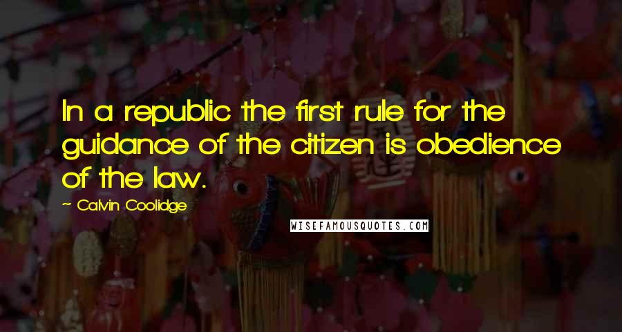 Calvin Coolidge Quotes: In a republic the first rule for the guidance of the citizen is obedience of the law.