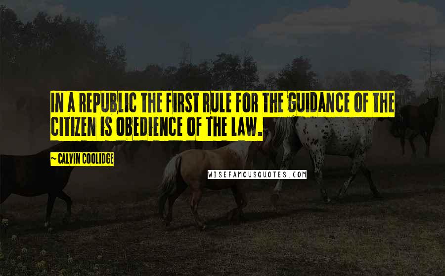 Calvin Coolidge Quotes: In a republic the first rule for the guidance of the citizen is obedience of the law.