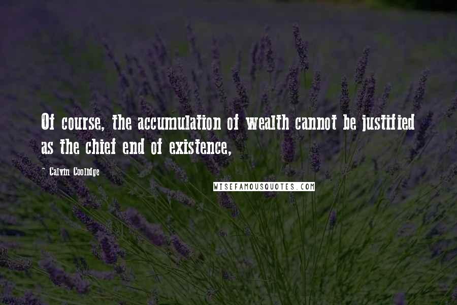 Calvin Coolidge Quotes: Of course, the accumulation of wealth cannot be justified as the chief end of existence,