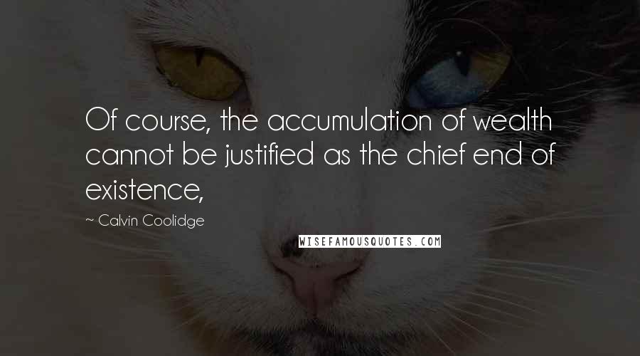 Calvin Coolidge Quotes: Of course, the accumulation of wealth cannot be justified as the chief end of existence,