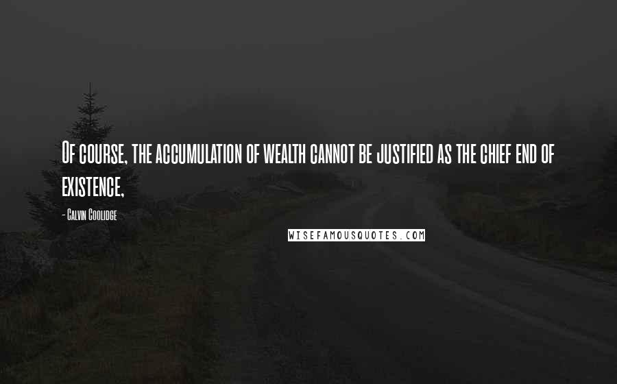 Calvin Coolidge Quotes: Of course, the accumulation of wealth cannot be justified as the chief end of existence,