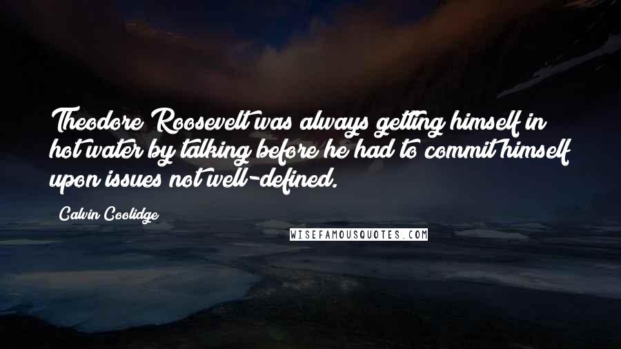 Calvin Coolidge Quotes: Theodore Roosevelt was always getting himself in hot water by talking before he had to commit himself upon issues not well-defined.