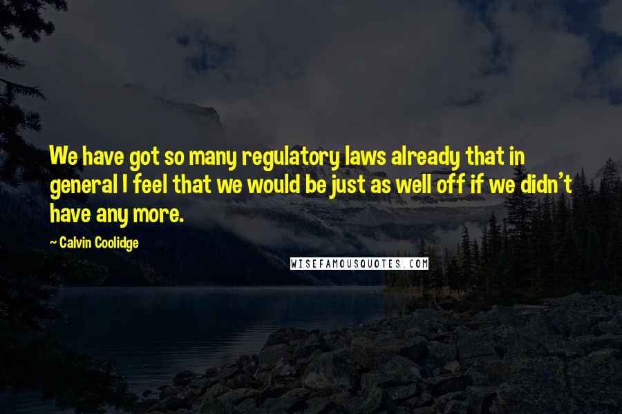 Calvin Coolidge Quotes: We have got so many regulatory laws already that in general I feel that we would be just as well off if we didn't have any more.