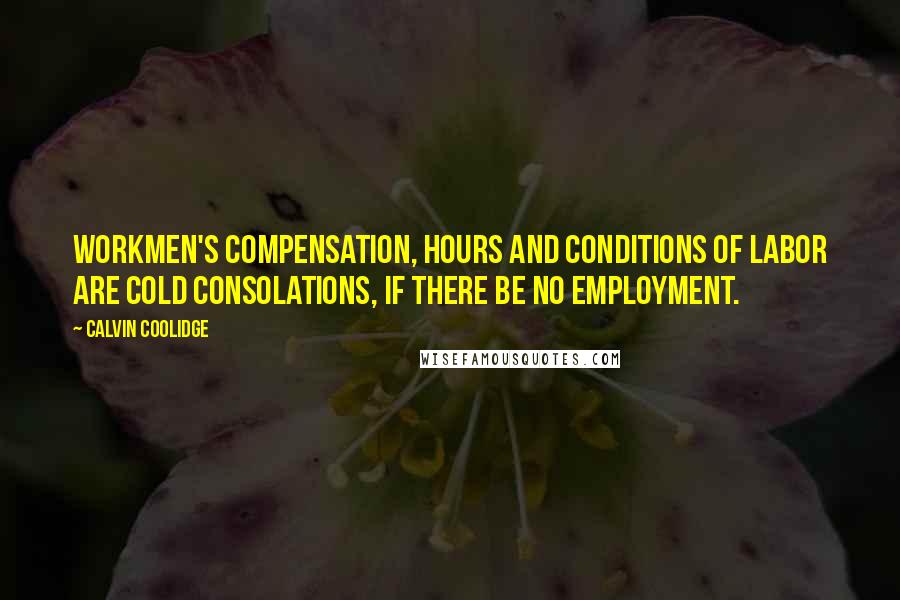 Calvin Coolidge Quotes: Workmen's compensation, hours and conditions of labor are cold consolations, if there be no employment.