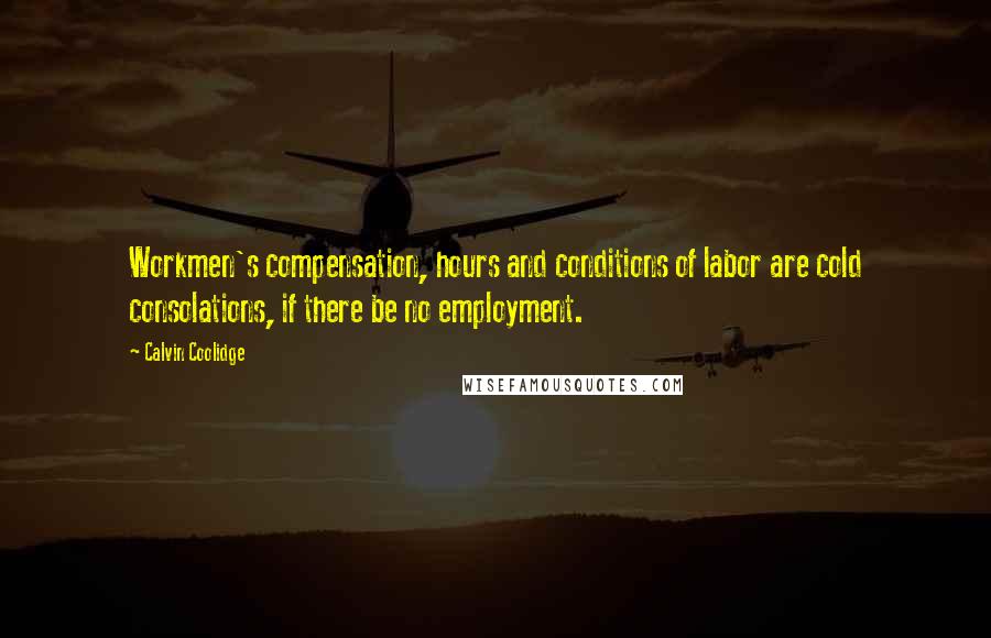 Calvin Coolidge Quotes: Workmen's compensation, hours and conditions of labor are cold consolations, if there be no employment.