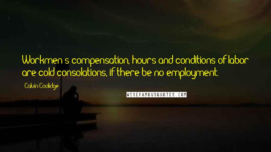 Calvin Coolidge Quotes: Workmen's compensation, hours and conditions of labor are cold consolations, if there be no employment.